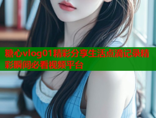 糖心vlog01精彩分享生活点滴记录精彩瞬间必看视频平台  第1张