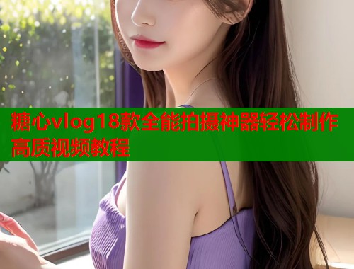 糖心vlog18款全能拍摄神器轻松制作高质视频教程  第1张