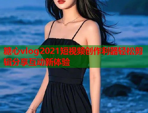 糖心vlog2021短视频创作利器轻松剪辑分享互动新体验  第1张