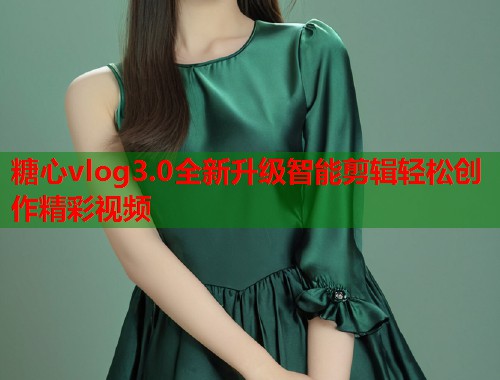 糖心vlog3.0全新升级智能剪辑轻松创作精彩视频  第1张