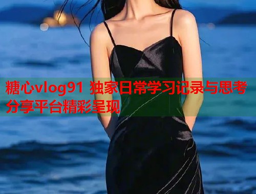 糖心vlog91 独家日常学习记录与思考分享平台精彩呈现  第2张
