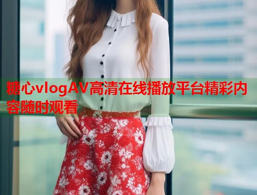 糖心vlogAV高清在线播放平台精彩内容随时观看  第1张