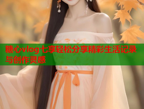 糖心vlog七享轻松分享精彩生活记录与创作灵感  第1张