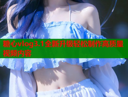 糖心vlog3.1全新升级轻松制作高质量视频内容  第1张