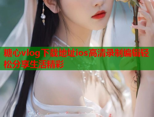 糖心vlog下载地址ios高清录制编辑轻松分享生活精彩  第1张