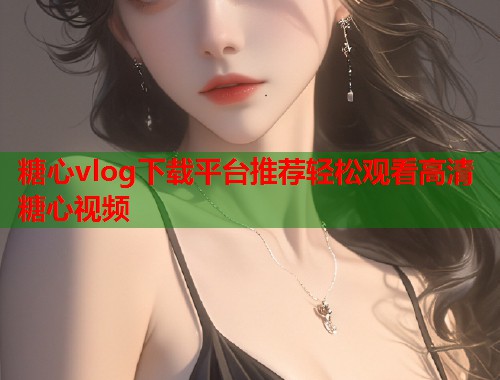 糖心vlog下载平台推荐轻松观看高清糖心视频  第1张