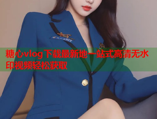 糖心vlog下载最新地一站式高清无水印视频轻松获取  第1张