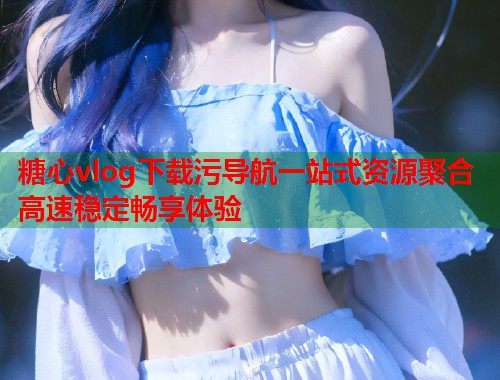 糖心vlog下载污导航一站式资源聚合高速稳定畅享体验  第1张