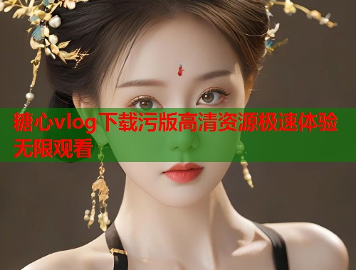 糖心vlog下载污版高清资源极速体验无限观看  第1张