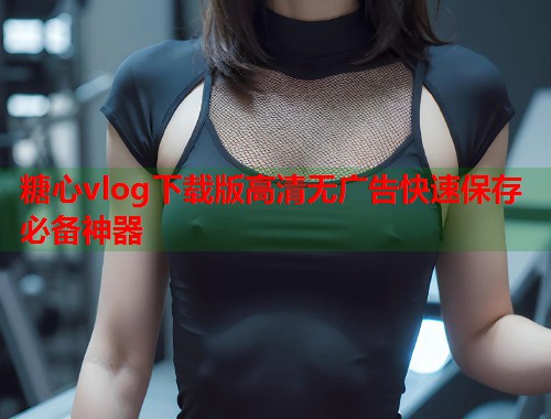 糖心vlog下载版高清无广告快速保存必备神器  第1张