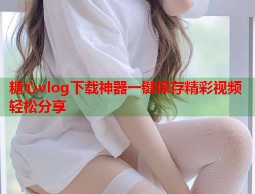 糖心vlog下载神器一键保存精彩视频轻松分享  第1张