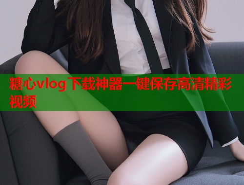 糖心vlog下载神器一键保存高清精彩视频  第1张