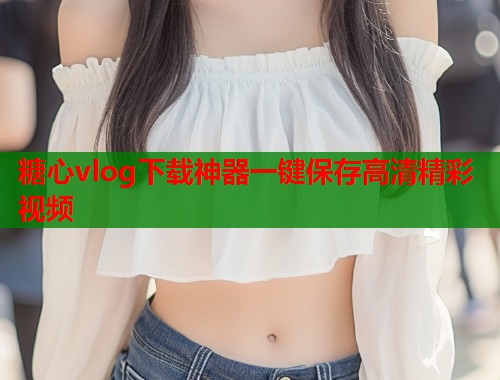糖心vlog下载神器一键保存高清精彩视频  第2张