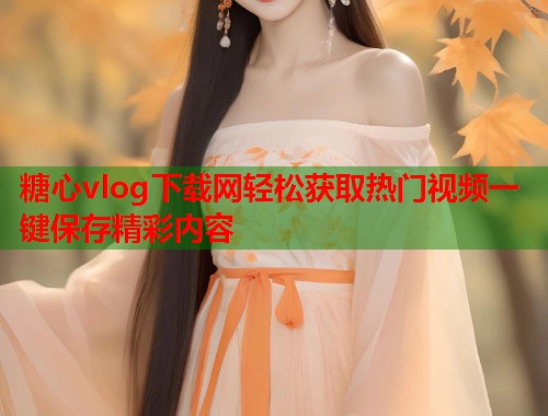 糖心vlog下载网轻松获取热门视频一键保存精彩内容  第1张