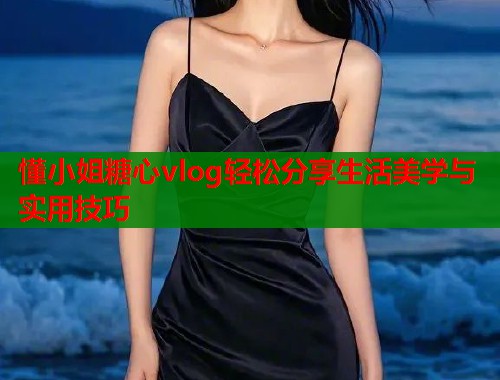 懂小姐糖心vlog轻松分享生活美学与实用技巧  第1张