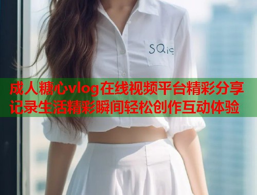 成人糖心vlog在线视频平台精彩分享记录生活精彩瞬间轻松创作互动体验  第2张