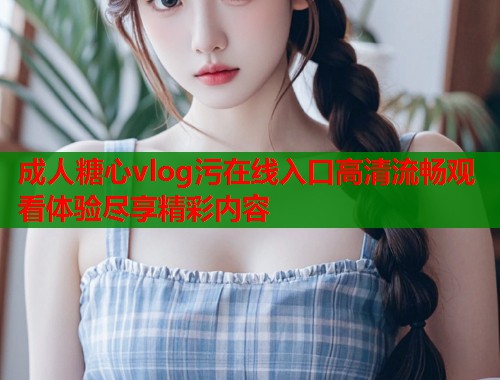 成人糖心vlog污在线入口高清流畅观看体验尽享精彩内容  第2张