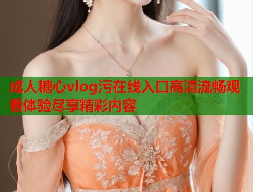 成人糖心vlog污在线入口高清流畅观看体验尽享精彩内容  第1张