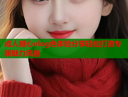 成人糖心vlog色体验分享轻松打造专属魅力风格  第1张