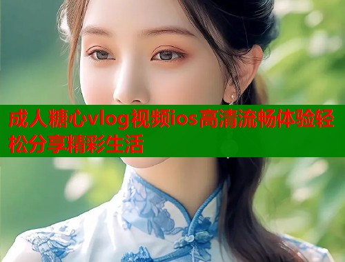 成人糖心vlog视频ios高清流畅体验轻松分享精彩生活  第1张