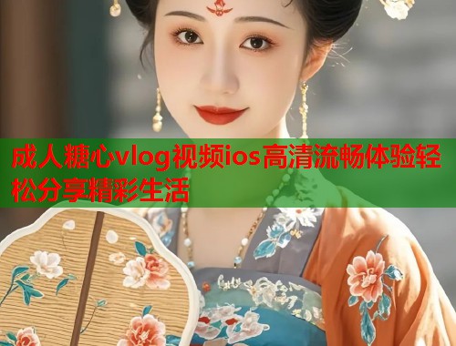 成人糖心vlog视频ios高清流畅体验轻松分享精彩生活  第2张