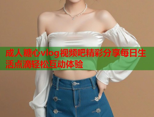 成人糖心vlog视频吧精彩分享每日生活点滴轻松互动体验  第1张