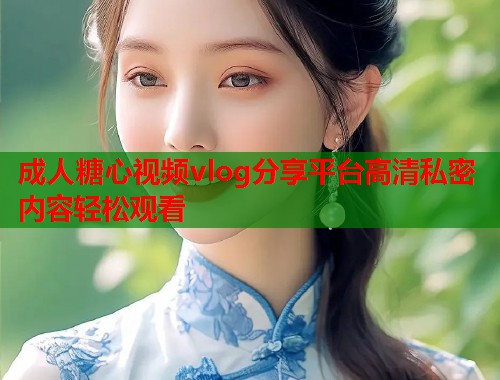 成人糖心视频vlog分享平台高清私密内容轻松观看  第1张