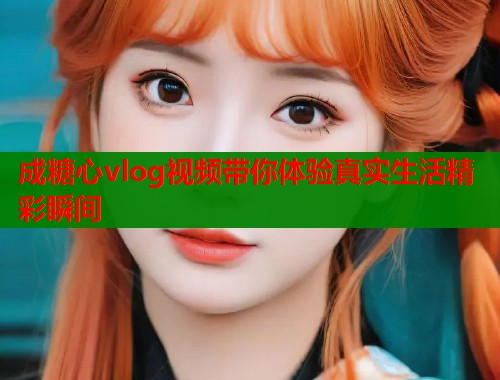 成糖心vlog视频带你体验真实生活精彩瞬间  第1张