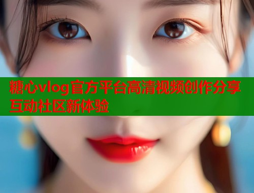 糖心vlog官方平台高清视频创作分享互动社区新体验  第1张