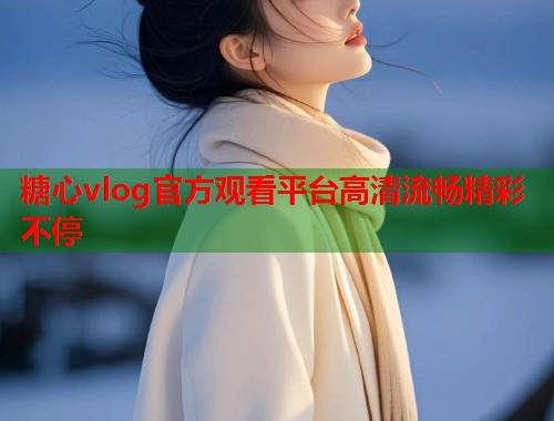 糖心vlog官方观看平台高清流畅精彩不停  第1张