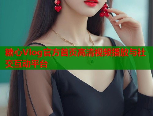 糖心Vlog官方首页高清视频播放与社交互动平台  第1张