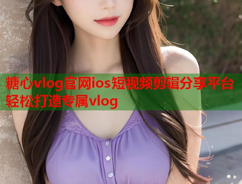 糖心vlog官网ios短视频剪辑分享平台轻松打造专属vlog  第1张