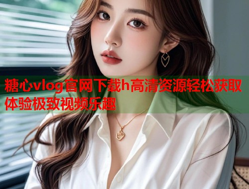 糖心vlog官网下载h高清资源轻松获取体验极致视频乐趣  第1张