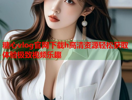 糖心vlog官网下载h高清资源轻松获取体验极致视频乐趣  第2张