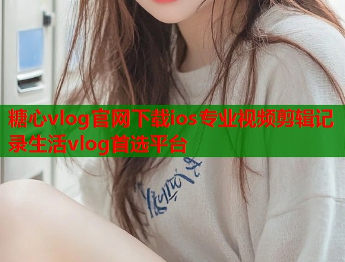 糖心vlog官网下载ios专业视频剪辑记录生活vlog首选平台  第1张