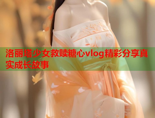 洛丽塔少女救赎糖心vlog精彩分享真实成长故事  第1张