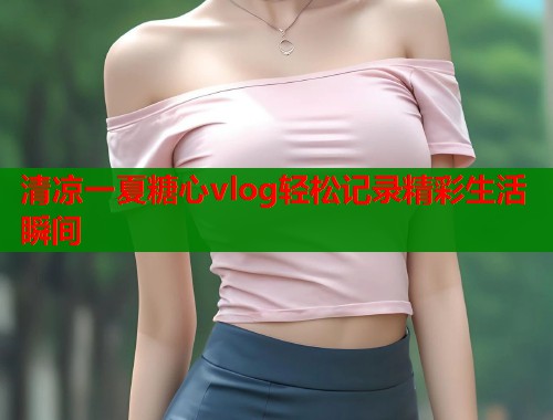 清凉一夏糖心vlog轻松记录精彩生活瞬间  第2张