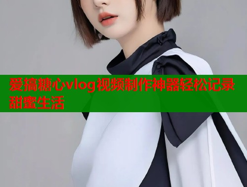 爱搞糖心vlog视频制作神器轻松记录甜蜜生活  第1张