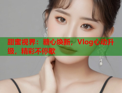 甜蜜视界：糖心焕新，Vlog心动升级，精彩不停歇  第1张