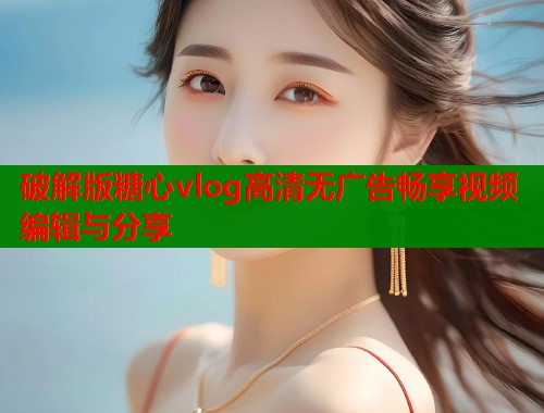 破解版糖心vlog高清无广告畅享视频编辑与分享  第1张