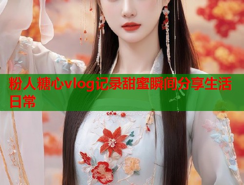 粉人糖心vlog记录甜蜜瞬间分享生活日常  第2张