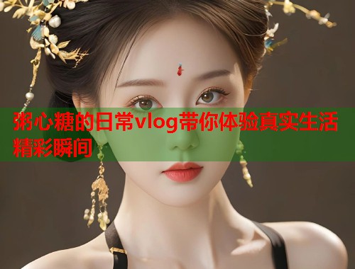粥心糖的日常vlog带你体验真实生活精彩瞬间  第1张