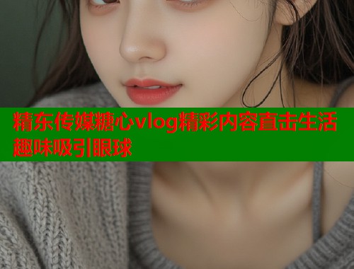 精东传媒糖心vlog精彩内容直击生活趣味吸引眼球  第2张