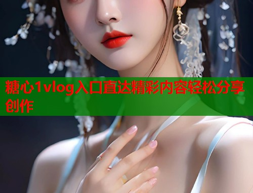 糖心1vlog入口直达精彩内容轻松分享创作  第1张