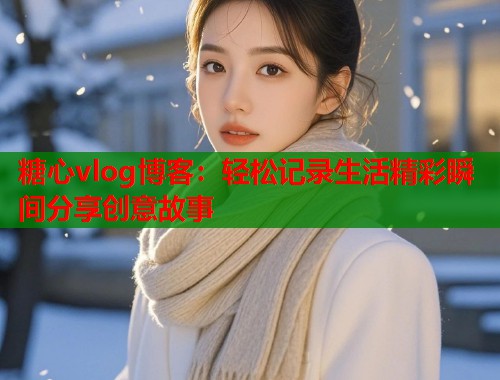糖心vlog博客：轻松记录生活精彩瞬间分享创意故事  第1张
