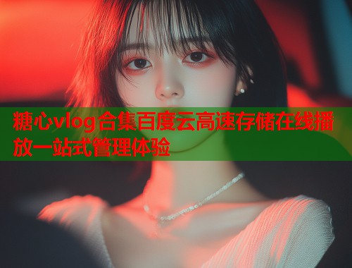 糖心vlog合集百度云高速存储在线播放一站式管理体验  第1张