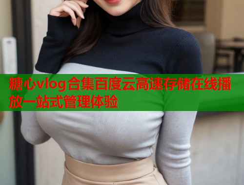 糖心vlog合集百度云高速存储在线播放一站式管理体验  第2张