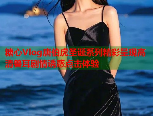 糖心Vlog唐伯虎圣诞系列精彩呈现高清兽耳剧情诱惑点击体验  第1张