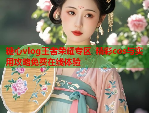 糖心vlog王者荣耀专区 精彩cos与实用攻略免费在线体验  第1张