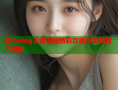 糖心vlog王者荣耀精彩攻略与实战技巧揭秘  第1张